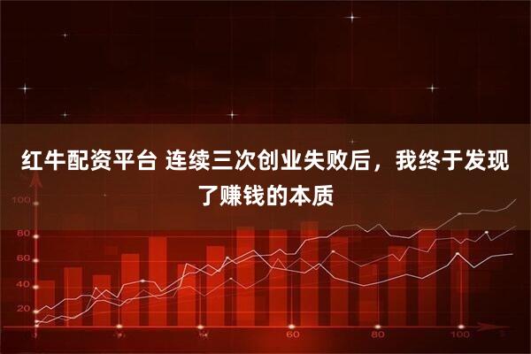 红牛配资平台 连续三次创业失败后，我终于发现了赚钱的本质
