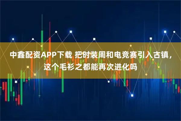 中鑫配资APP下载 把时装周和电竞赛引入古镇,这个毛衫之都能再次进化吗