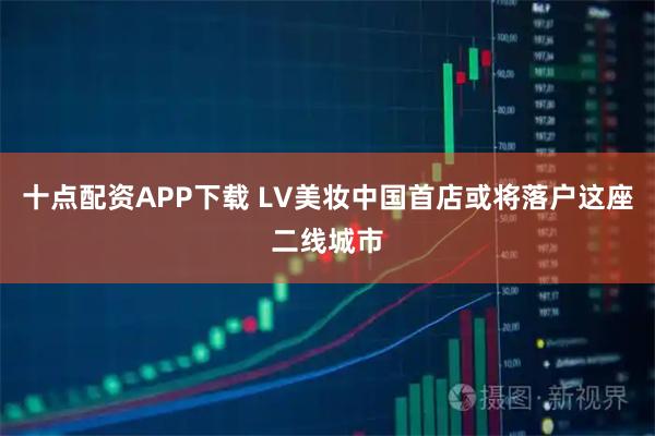 十点配资APP下载 LV美妆中国首店或将落户这座二线城市