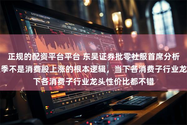 正规的配资平台平台 东吴证券批零社服首席分析师吴劲草:淡旺季不是消费股上涨的根本逻辑,当下各消费子行业龙头性价比都不错