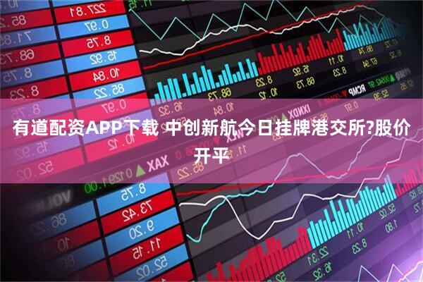 有道配资APP下载 中创新航今日挂牌港交所?股价开平