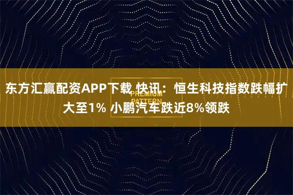 东方汇赢配资APP下载 快讯：恒生科技指数跌幅扩大至1% 小鹏汽车跌近8%领跌