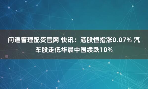 问道管理配资官网 快讯:港股恒指涨0.07% 汽车股走低华晨中国续跌10%