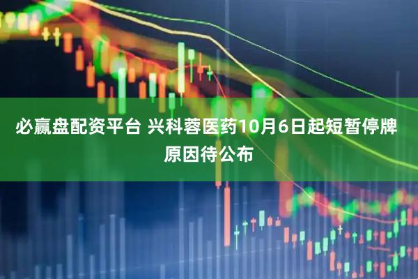 必赢盘配资平台 兴科蓉医药10月6日起短暂停牌 原因待公布