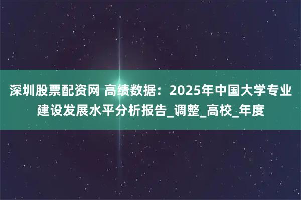 深圳股票配资网 高绩数据：2025年中国大学专业建设发展水平分析报告_调整_高校_年度