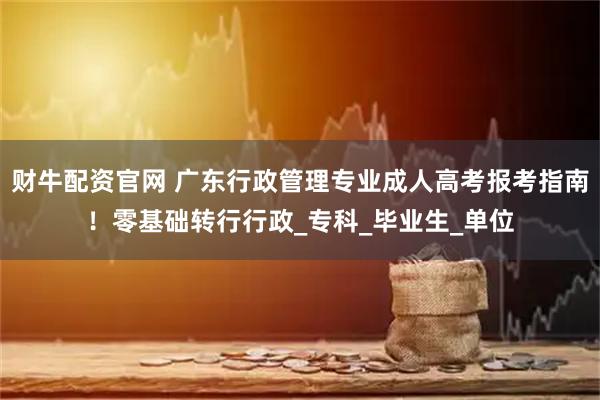 财牛配资官网 广东行政管理专业成人高考报考指南！零基础转行行政_专科_毕业生_单位