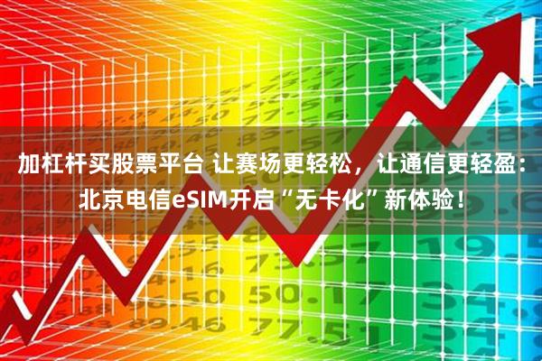 加杠杆买股票平台 让赛场更轻松，让通信更轻盈：北京电信eSIM开启“无卡化”新体验！