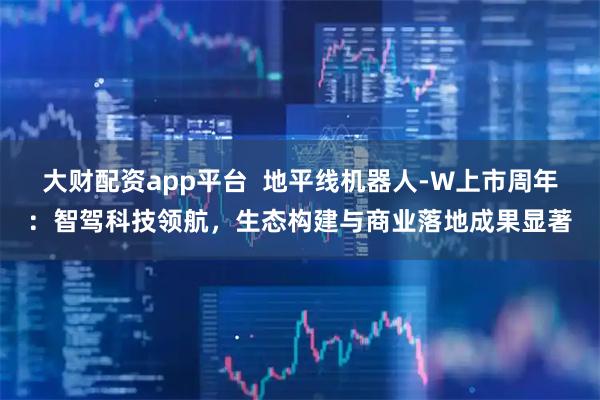 大财配资app平台  地平线机器人-W上市周年：智驾科技领航，生态构建与商业落地成果显著