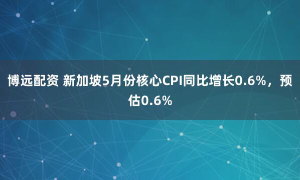 博远配资 新加坡5月份核心CPI同比增长0.6%，预估0.6%