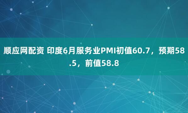顺应网配资 印度6月服务业PMI初值60.7，预期58.5，前值58.8