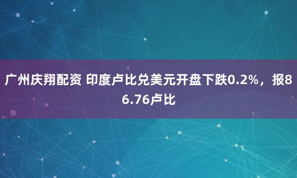 广州庆翔配资 印度卢比兑美元开盘下跌0.2%，报86.76卢比