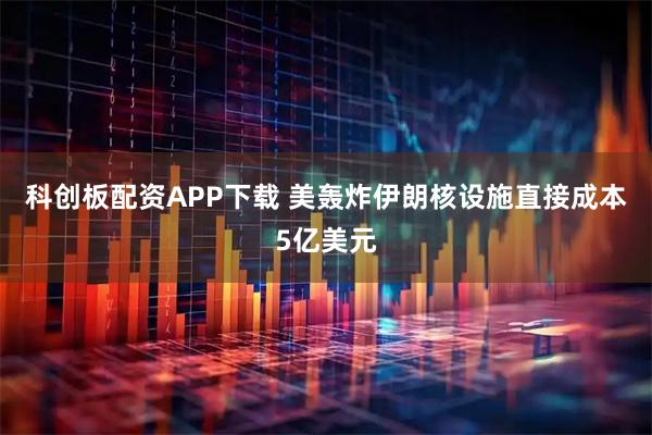 科创板配资APP下载 美轰炸伊朗核设施直接成本5亿美元