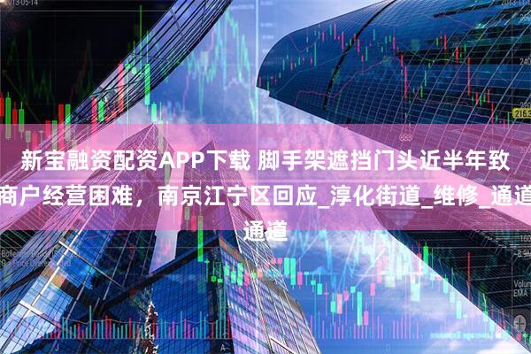 新宝融资配资APP下载 脚手架遮挡门头近半年致商户经营困难，南京江宁区回应_淳化街道_维修_通道