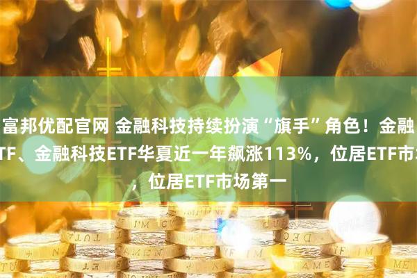 富邦优配官网 金融科技持续扮演“旗手”角色！金融科技ETF、金融科技ETF华夏近一年飙涨113%，位居ETF市场第一