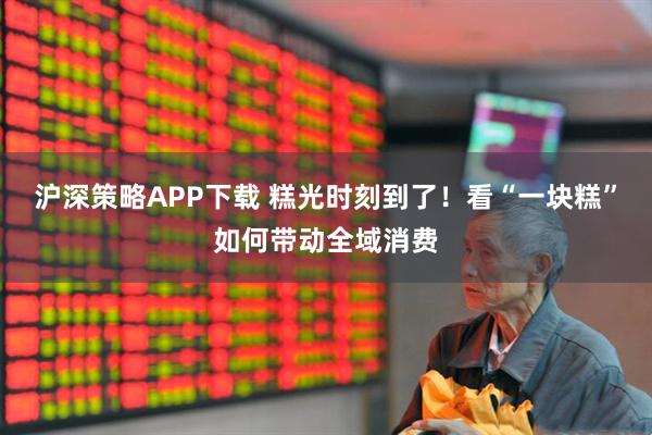 沪深策略APP下载 糕光时刻到了！看“一块糕”如何带动全域消费