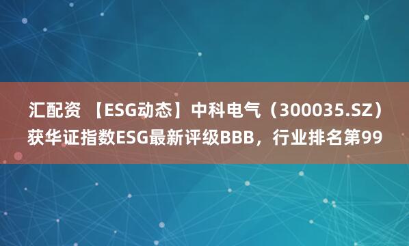 汇配资 【ESG动态】中科电气（300035.SZ）获华证指数ESG最新评级BBB，行业排名第99