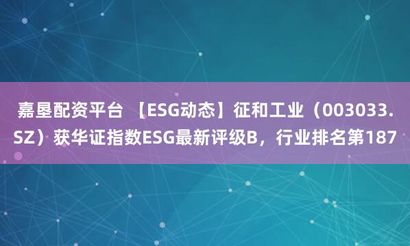 嘉垦配资平台 【ESG动态】征和工业（003033.SZ）获华证指数ESG最新评级B，行业排名第187