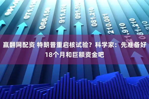 赢翻网配资 特朗普重启核试验？科学家：先准备好18个月和巨额资金吧