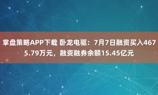 掌盘策略APP下载 卧龙电驱：7月7日融资买入4675.79万元，融资融券余额15.45亿元