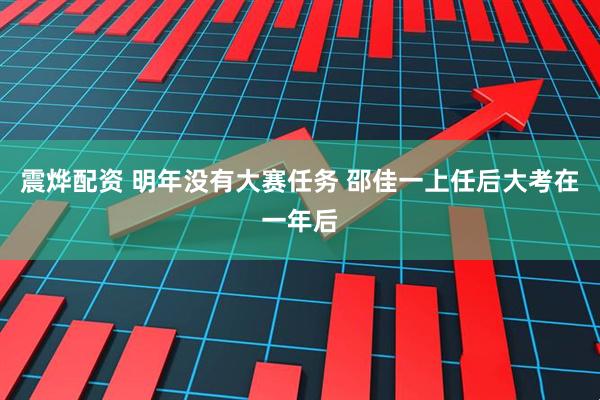 震烨配资 明年没有大赛任务 邵佳一上任后大考在一年后