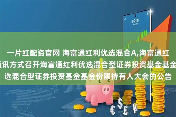 一片红配资官网 海富通红利优选混合A,海富通红利优选混合C: 关于以通讯方式召开海富通红利优选混合型证券投资基金基金份额持有人大会的公告
