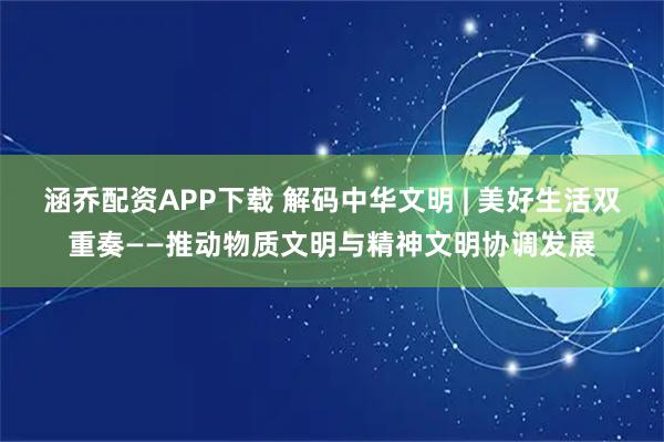 涵乔配资APP下载 解码中华文明 | 美好生活双重奏——推动物质文明与精神文明协调发展