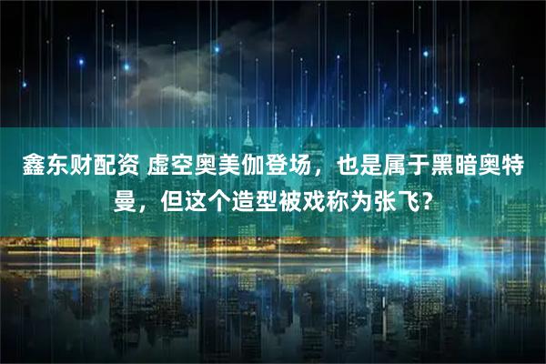 鑫东财配资 虚空奥美伽登场，也是属于黑暗奥特曼，但这个造型被戏称为张飞？
