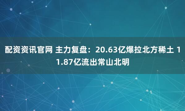 配资资讯官网 主力复盘：20.63亿爆拉北方稀土 11.87亿流出常山北明