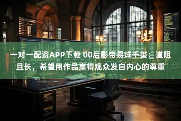 一对一配资APP下载 00后影帝易烊千玺：道阻且长，希望用作品赢得观众发自内心的尊重