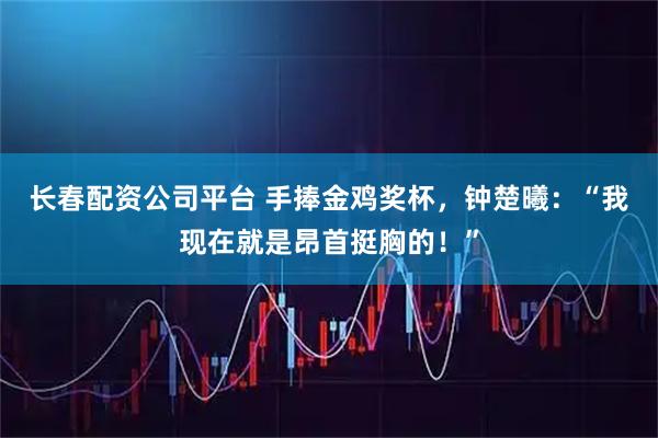 长春配资公司平台 手捧金鸡奖杯,钟楚曦:“我现在就是昂首挺胸的!”