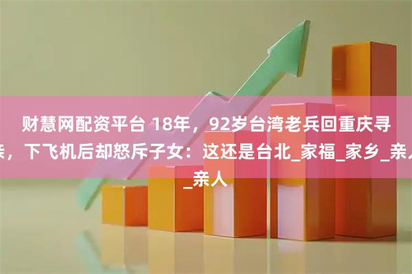 财慧网配资平台 18年，92岁台湾老兵回重庆寻亲，下飞机后却怒斥子女：这还是台北_家福_家乡_亲人