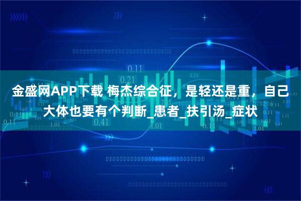 金盛网APP下载 梅杰综合征,是轻还是重,自己大体也要有个判断_患者_扶引汤_症状