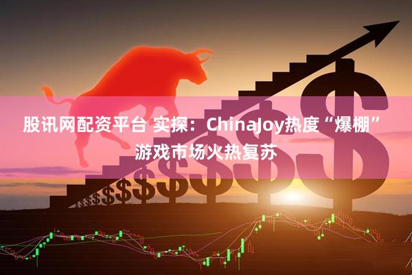 股讯网配资平台 实探：ChinaJoy热度“爆棚” 游戏市场火热复苏