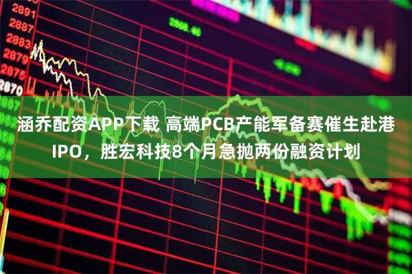 涵乔配资APP下载 高端PCB产能军备赛催生赴港IPO,胜宏科技8个月急抛两份融资计划