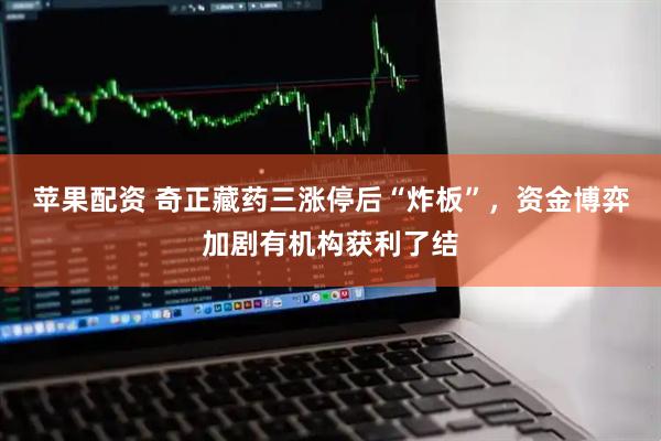 苹果配资 奇正藏药三涨停后“炸板”,资金博弈加剧有机构获利了结