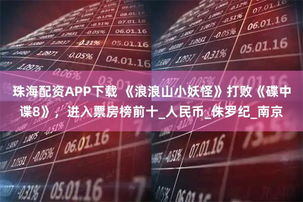 珠海配资APP下载 《浪浪山小妖怪》打败《碟中谍8》，进入票房榜前十_人民币_侏罗纪_南京